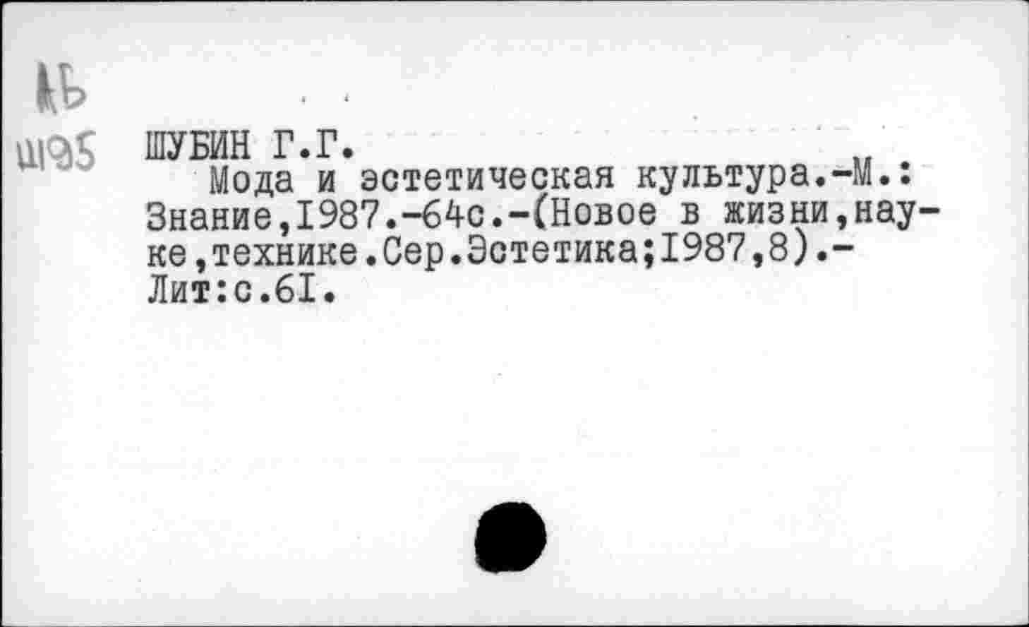 ﻿ШУБИН Г.Г.
Мода и эстетическая культура.-М.: Знание,1987.-64с.-(Новое в жизни,нау ке »технике.Сер.Эстетика;1987,8).-Лит:с.61.